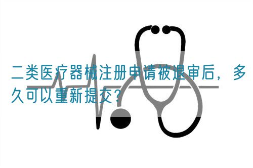 二類醫(yī)療器械注冊(cè)申請(qǐng)被退審后，多久可以重新提交？(圖1)