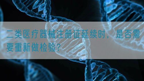 二類醫(yī)療器械注冊證延續(xù)時，是否需要重新做檢驗？(圖1)