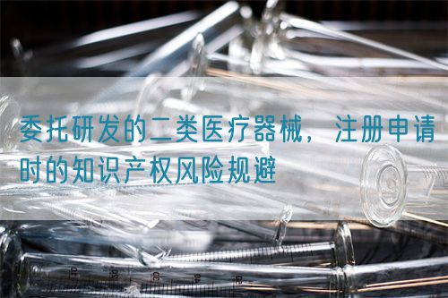委托研發(fā)的二類醫(yī)療器械，注冊申請時的知識產(chǎn)權(quán)風(fēng)險規(guī)避(圖1)