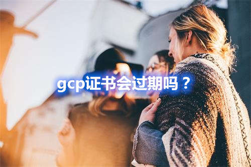 GCP證書(shū)會(huì)過(guò)期嗎？