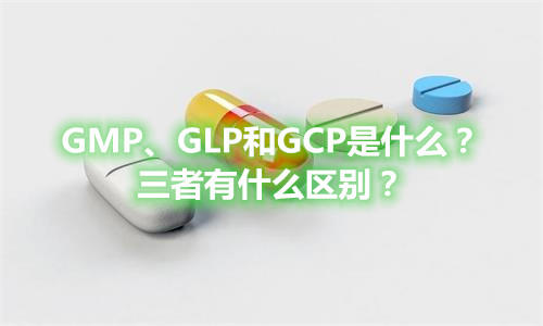 GMP、GLP和GCP是什么？有什么區(qū)別？